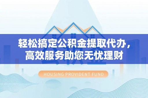 龙门轻松搞定公积金提取代办，高效服务助您无忧理财
