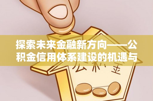 龙门探索未来金融新方向——公积金信用体系建设的机遇与挑战