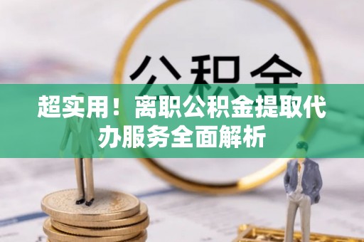 龙门超实用！离职公积金提取代办服务全面解析