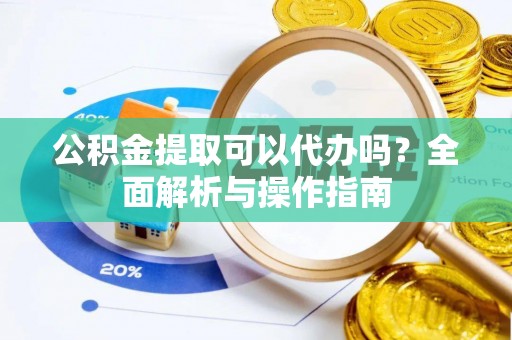 龙门公积金提取可以代办吗？全面解析与操作指南