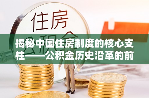 龙门揭秘中国住房制度的核心支柱——公积金历史沿革的前世今生