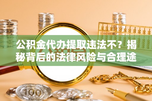 龙门公积金代办提取违法不？揭秘背后的法律风险与合理途径