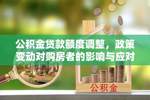 龙门公积金贷款额度调整，政策变动对购房者的影响与应对策略