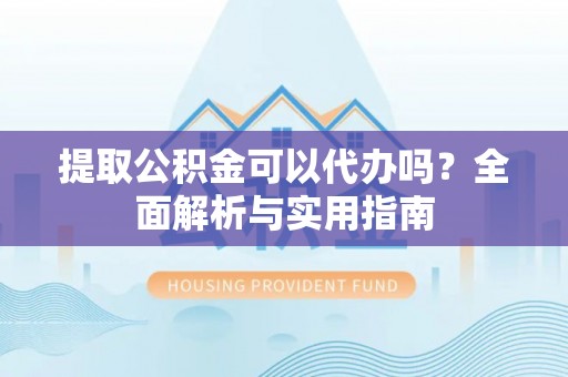 龙门提取公积金可以代办吗？全面解析与实用指南
