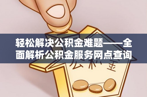 龙门轻松解决公积金难题——全面解析公积金服务网点查询技巧