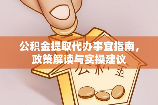 龙门公积金提取代办事宜指南，政策解读与实操建议