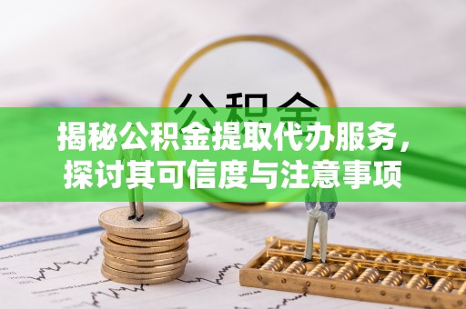 龙门揭秘公积金提取代办服务，探讨其可信度与注意事项