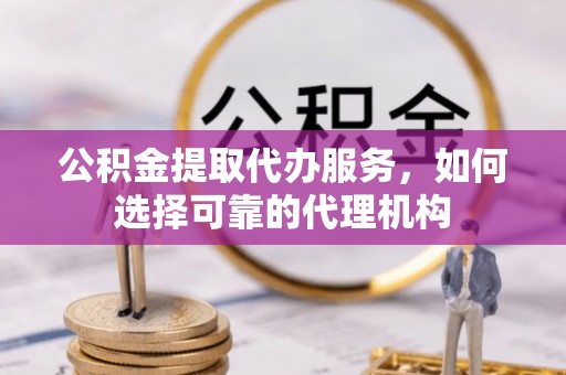 龙门公积金提取代办服务，如何选择可靠的代理机构