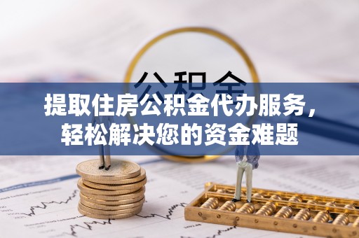 龙门提取住房公积金代办服务，轻松解决您的资金难题
