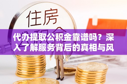 龙门代办提取公积金靠谱吗？深入了解服务背后的真相与风险