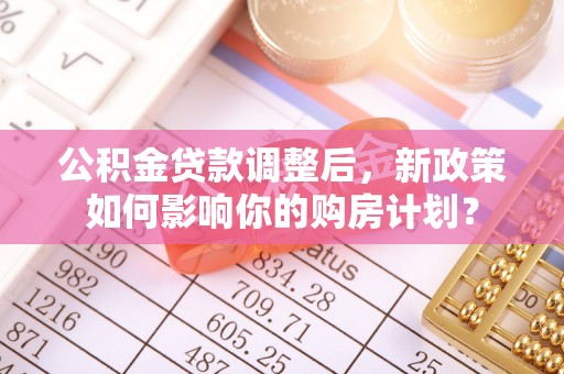 龙门公积金贷款调整后，新政策如何影响你的购房计划？