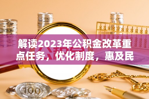龙门解读2023年公积金改革重点任务，优化制度，惠及民生