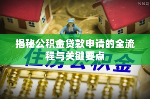 龙门揭秘公积金贷款申请的全流程与关键要点