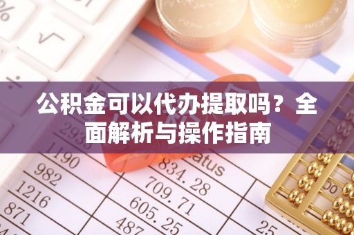 龙门公积金可以代办提取吗？全面解析与操作指南