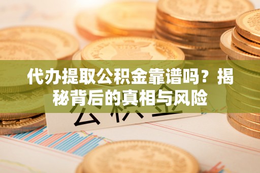 龙门代办提取公积金靠谱吗？揭秘背后的真相与风险