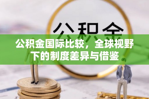 龙门公积金国际比较，全球视野下的制度差异与借鉴