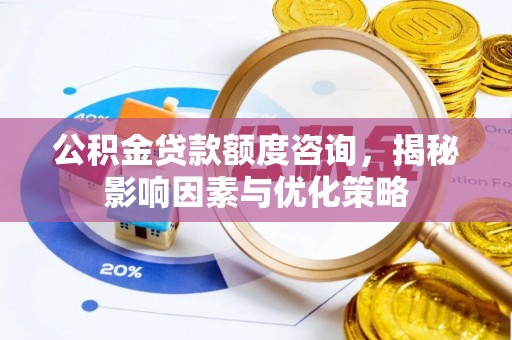 龙门公积金贷款额度咨询，揭秘影响因素与优化策略