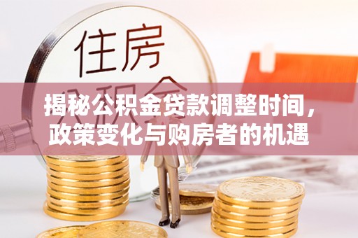 龙门揭秘公积金贷款调整时间，政策变化与购房者的机遇