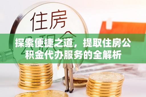 龙门探索便捷之道，提取住房公积金代办服务的全解析