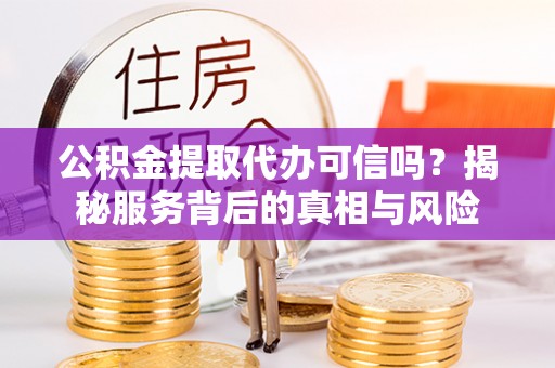 龙门公积金提取代办可信吗？揭秘服务背后的真相与风险