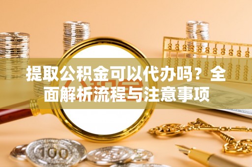 龙门提取公积金可以代办吗？全面解析流程与注意事项