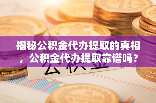 龙门揭秘公积金代办提取的真相，公积金代办提取靠谱吗？你需要知道这些关键点
