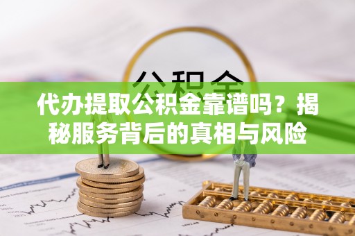龙门代办提取公积金靠谱吗？揭秘服务背后的真相与风险