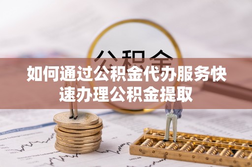 龙门如何通过公积金代办服务快速办理公积金提取