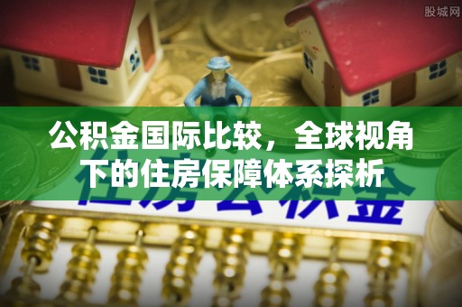 龙门公积金国际比较，全球视角下的住房保障体系探析