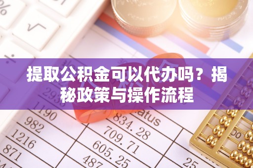 龙门提取公积金可以代办吗？揭秘政策与操作流程