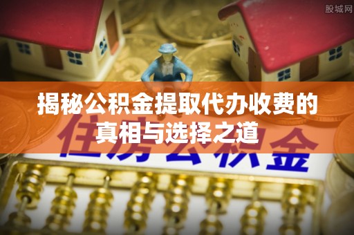 龙门揭秘公积金提取代办收费的真相与选择之道