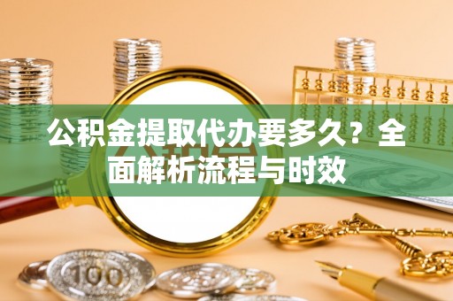 龙门公积金提取代办要多久？全面解析流程与时效