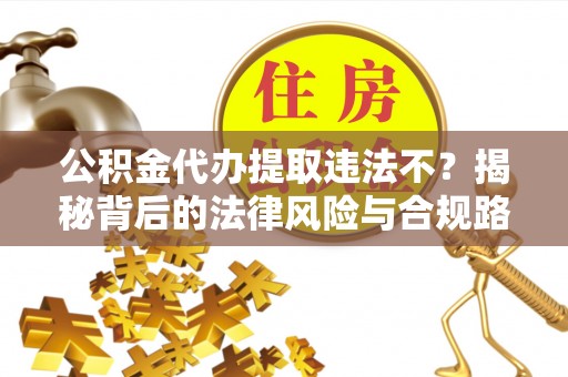 龙门公积金代办提取违法不？揭秘背后的法律风险与合规路径