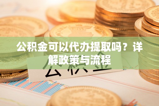 龙门公积金可以代办提取吗？详解政策与流程