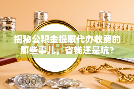 龙门揭秘公积金提取代办收费的那些事儿，省钱还是坑？