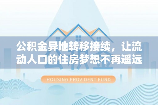 龙门公积金异地转移接续，让流动人口的住房梦想不再遥远