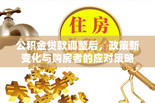 龙门公积金贷款调整后，政策新变化与购房者的应对策略