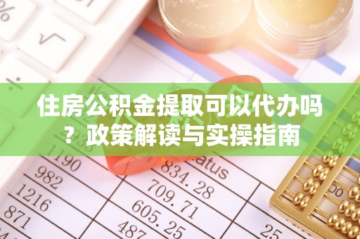 龙门住房公积金提取可以代办吗？政策解读与实操指南