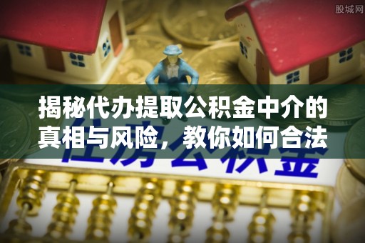 龙门揭秘代办提取公积金中介的真相与风险，教你如何合法合规操作