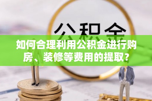 龙门如何合理利用公积金进行购房、装修等费用的提取？