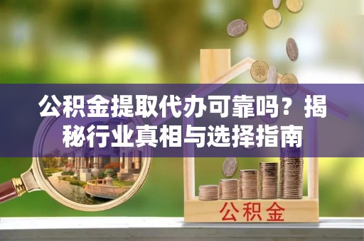 龙门公积金提取代办可靠吗？揭秘行业真相与选择指南