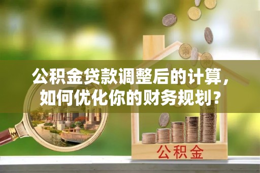 龙门公积金贷款调整后的计算，如何优化你的财务规划？
