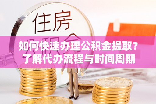 龙门如何快速办理公积金提取？了解代办流程与时间周期