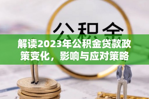 龙门解读2023年公积金贷款政策变化，影响与应对策略