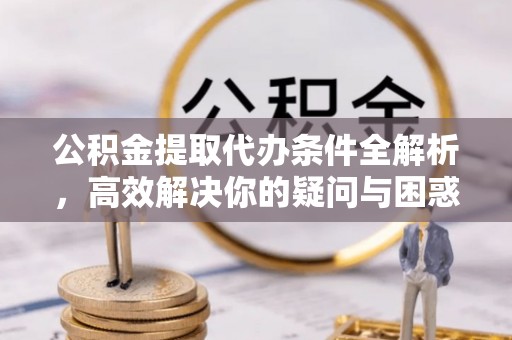 龙门公积金提取代办条件全解析，高效解决你的疑问与困惑