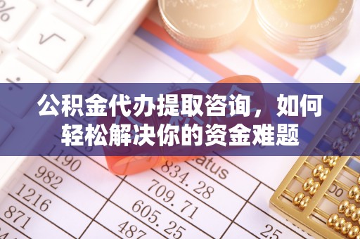 龙门公积金代办提取咨询，如何轻松解决你的资金难题