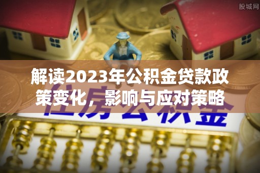 龙门解读2023年公积金贷款政策变化，影响与应对策略