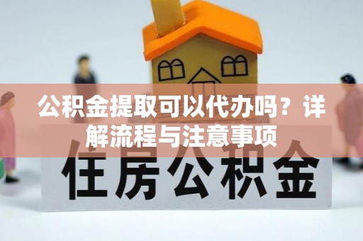 龙门公积金提取可以代办吗？详解流程与注意事项