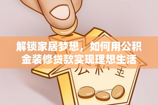 龙门解锁家居梦想，如何用公积金装修贷款实现理想生活