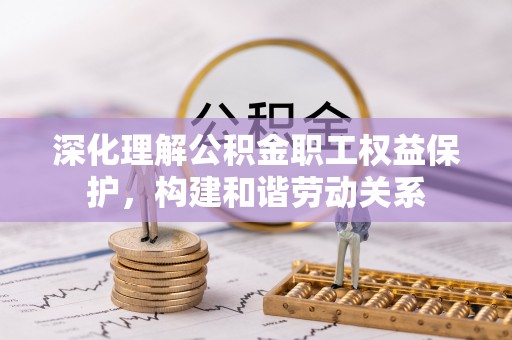 龙门深化理解公积金职工权益保护，构建和谐劳动关系